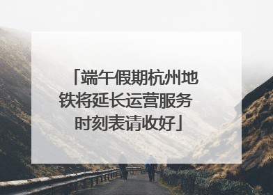 端午假期杭州地铁将延长运营服务 时刻表请收好
