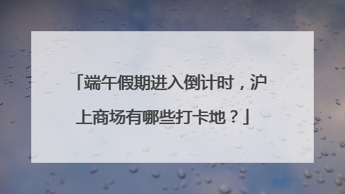 端午假期进入倒计时，沪上商场有哪些打卡地？