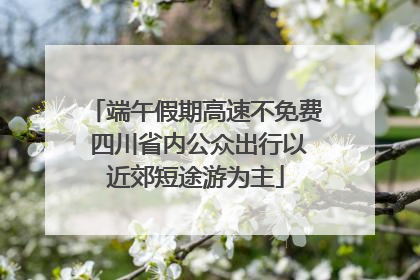 端午假期高速不免费 四川省内公众出行以近郊短途游为主