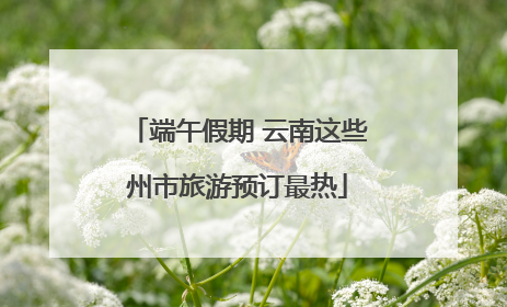端午假期 云南这些州市旅游预订最热