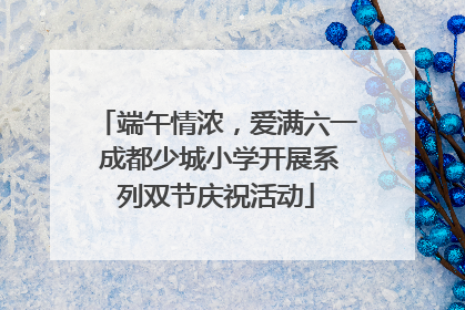 端午情浓，爱满六一 成都少城小学开展系列双节庆祝活动