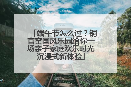 端午节怎么过？铜官窑国风乐园给你一场亲子家庭欢乐时光沉浸式新体验