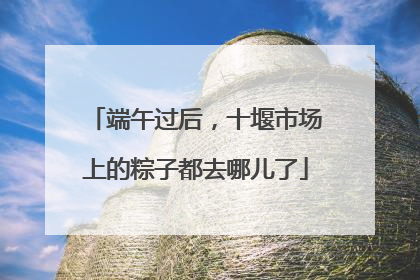 端午过后，十堰市场上的粽子都去哪儿了