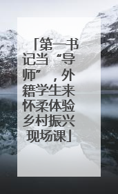 第一书记当“导师”，外籍学生来怀柔体验乡村振兴现场课