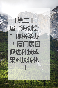 第二十三届“海创会”即将举办！厦门展团促进科技成果对接转化