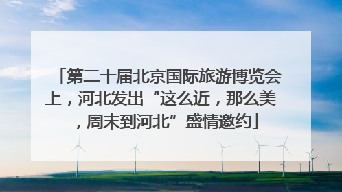 第二十届北京国际旅游博览会上，河北发出“这么近，那么美，周末到河北”盛情邀约