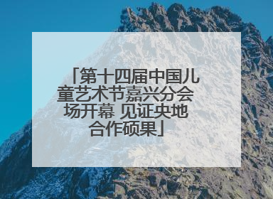 第十四届中国儿童艺术节嘉兴分会场开幕 见证央地合作硕果