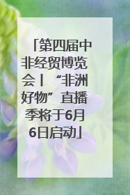 第四届中非经贸博览会丨“非洲好物”直播季将于6月6日启动