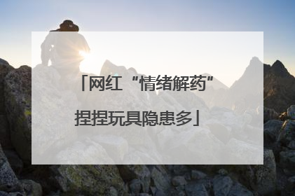 网红“情绪解药”捏捏玩具隐患多