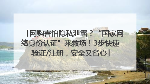 网购害怕隐私泄露？“国家网络身份认证”来救场！3步快速验证/注册，安全又省心