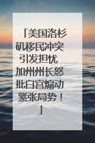 美国洛杉矶移民冲突引发担忧 加州州长怒批白宫煽动紧张局势！