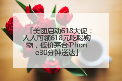 美团启动618大促：人人可领618元吃喝购物，低价茅台iPhone30分钟送达