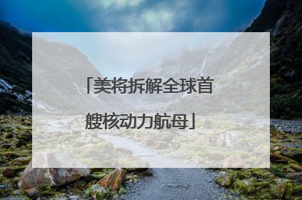 美将拆解全球首艘核动力航母