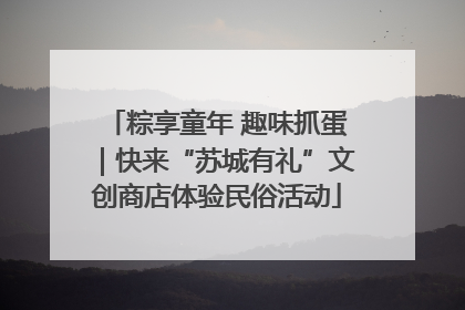 粽享童年 趣味抓蛋｜快来“苏城有礼”文创商店体验民俗活动