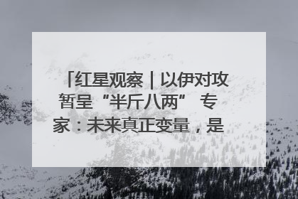红星观察｜以伊对攻暂呈“半斤八两” 专家：未来真正变量，是美国是否进一步介入
