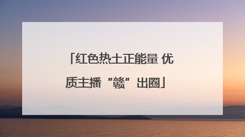 红色热土正能量 优质主播“赣”出圈