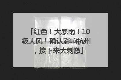 红色！大暴雨！10级大风！确认影响杭州，接下来太刺激