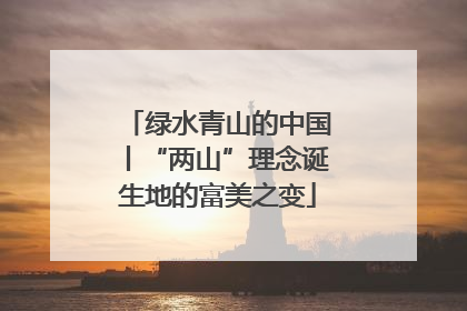 绿水青山的中国丨“两山”理念诞生地的富美之变