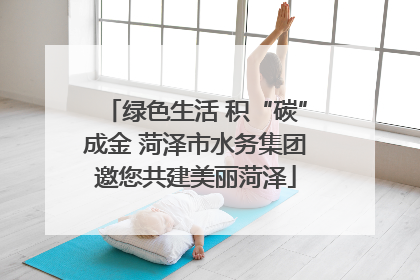绿色生活 积“碳”成金 菏泽市水务集团邀您共建美丽菏泽