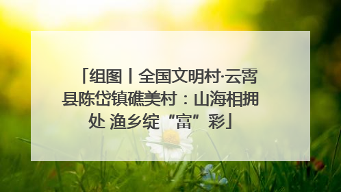 组图丨全国文明村·云霄县陈岱镇礁美村：山海相拥处 渔乡绽“富”彩