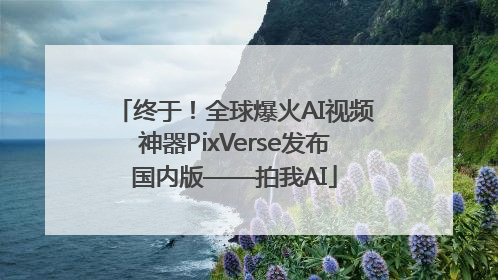 终于！全球爆火AI视频神器PixVerse发布国内版——拍我AI