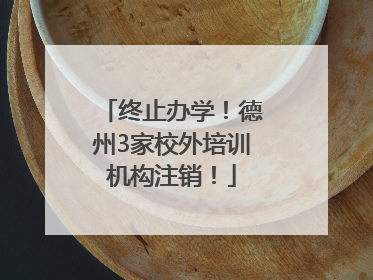 终止办学！德州3家校外培训机构注销！