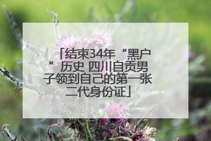结束34年“黑户”历史 四川自贡男子领到自己的第一张二代身份证