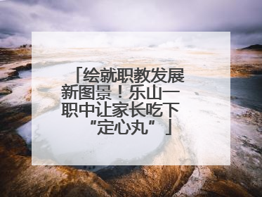 绘就职教发展新图景！乐山一职中让家长吃下“定心丸”