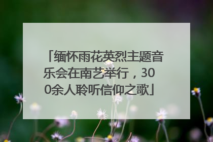 缅怀雨花英烈主题音乐会在南艺举行，300余人聆听信仰之歌