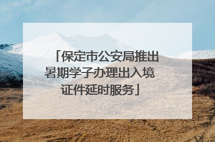 保定市公安局推出暑期学子办理出入境证件延时服务