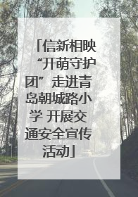 信新相映“开萌守护团”走进青岛朝城路小学 开展交通安全宣传活动