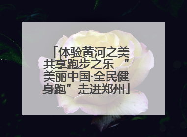 体验黄河之美 共享跑步之乐 “美丽中国·全民健身跑”走进郑州
