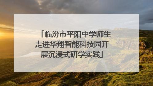 临汾市平阳中学师生走进华翔智能科技园开展沉浸式研学实践