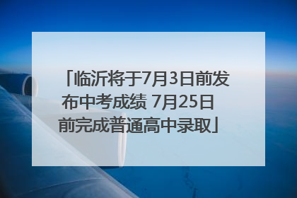 临沂将于7月3日前发布中考成绩 7月25日前完成普通高中录取