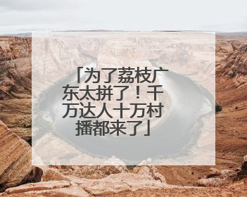 为了荔枝广东太拼了！千万达人十万村播都来了
