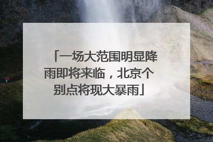 一场大范围明显降雨即将来临，北京个别点将现大暴雨