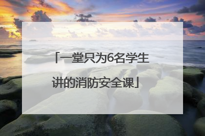 一堂只为6名学生讲的消防安全课