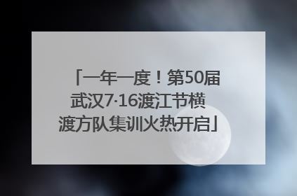 一年一度！第50届武汉7·16渡江节横渡方队集训火热开启