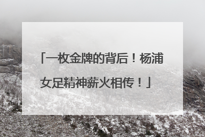 一枚金牌的背后！杨浦女足精神薪火相传！