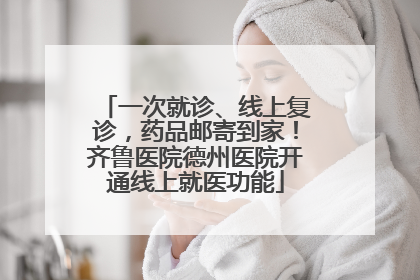 一次就诊、线上复诊，药品邮寄到家！齐鲁医院德州医院开通线上就医功能