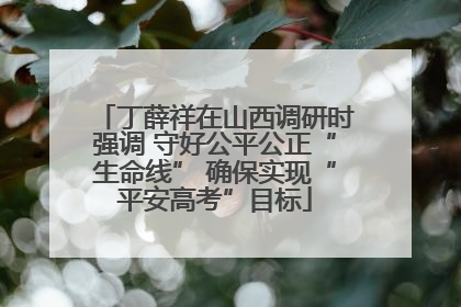 丁薛祥在山西调研时强调 守好公平公正“生命线” 确保实现“平安高考”目标