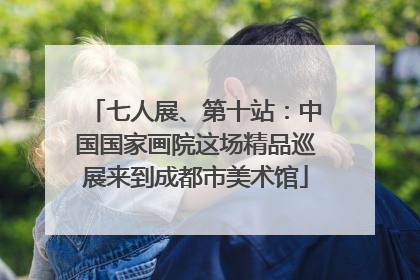七人展、第十站：中国国家画院这场精品巡展来到成都市美术馆
