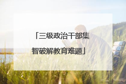 三级政治干部集智破解教育难题