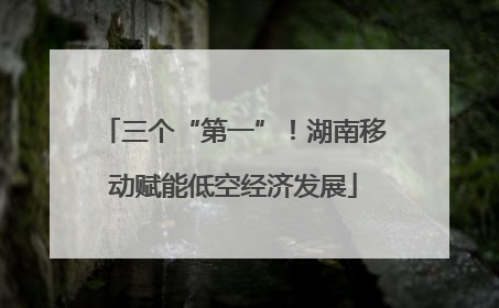 三个“第一”！湖南移动赋能低空经济发展