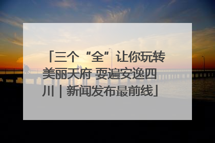 三个“全”让你玩转美丽天府 耍遍安逸四川｜新闻发布最前线