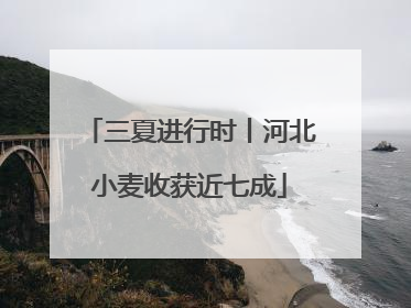 三夏进行时丨河北小麦收获近七成