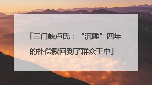 三门峡卢氏：“沉睡”四年的补偿款回到了群众手中