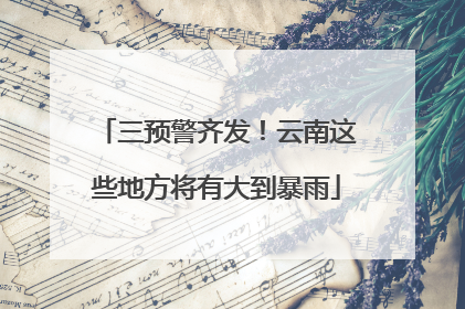 三预警齐发！云南这些地方将有大到暴雨