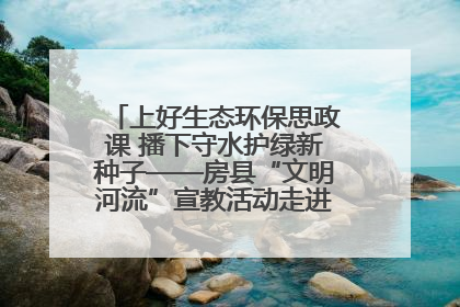 上好生态环保思政课 播下守水护绿新种子——房县“文明河流”宣教活动走进八一希望小学