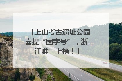 上山考古遗址公园喜提“国字号”，浙江唯一上榜！